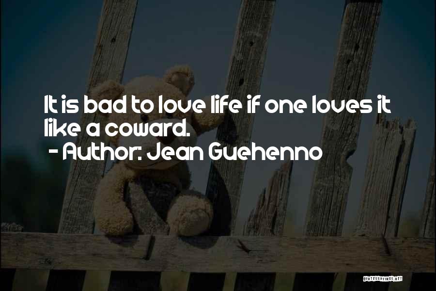 Jean Guehenno Quotes: It Is Bad To Love Life If One Loves It Like A Coward.