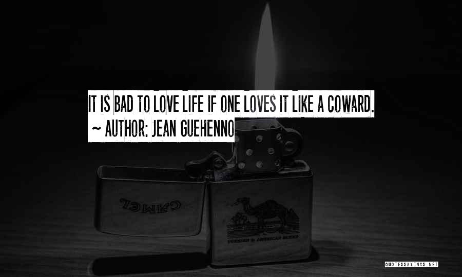 Jean Guehenno Quotes: It Is Bad To Love Life If One Loves It Like A Coward.