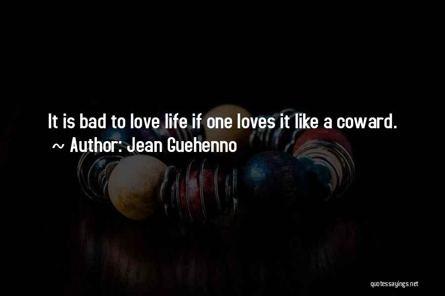 Jean Guehenno Quotes: It Is Bad To Love Life If One Loves It Like A Coward.
