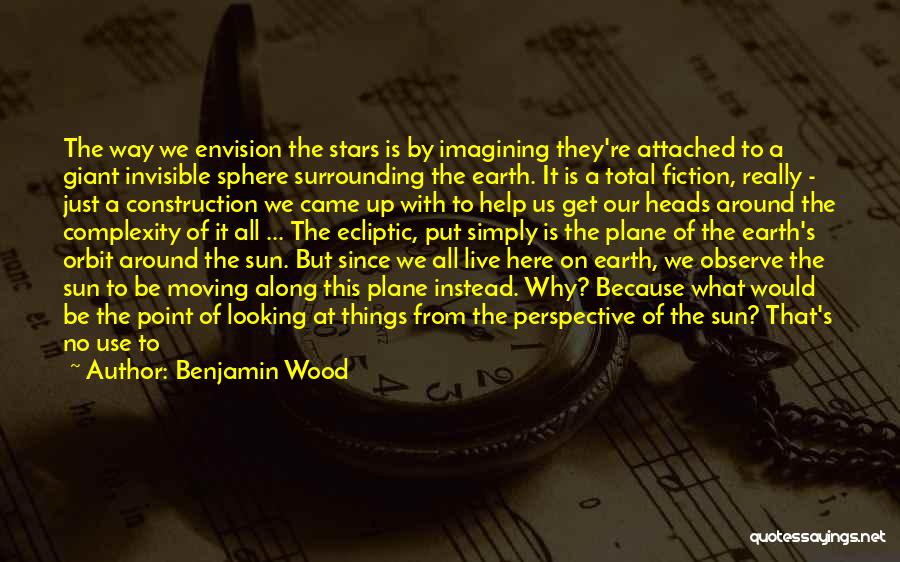 Benjamin Wood Quotes: The Way We Envision The Stars Is By Imagining They're Attached To A Giant Invisible Sphere Surrounding The Earth. It