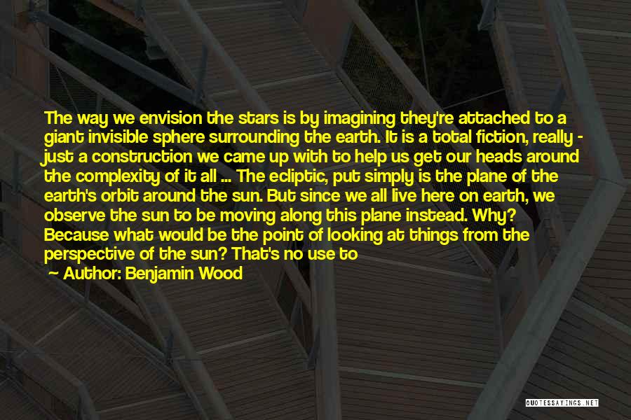 Benjamin Wood Quotes: The Way We Envision The Stars Is By Imagining They're Attached To A Giant Invisible Sphere Surrounding The Earth. It