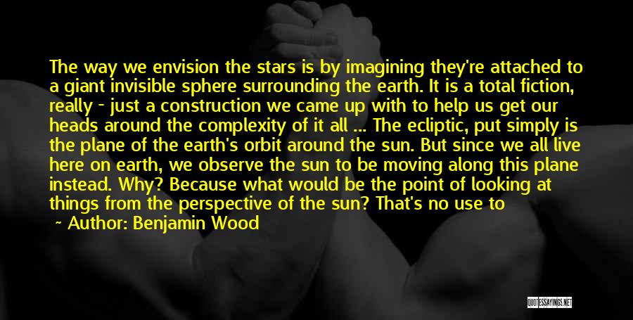 Benjamin Wood Quotes: The Way We Envision The Stars Is By Imagining They're Attached To A Giant Invisible Sphere Surrounding The Earth. It