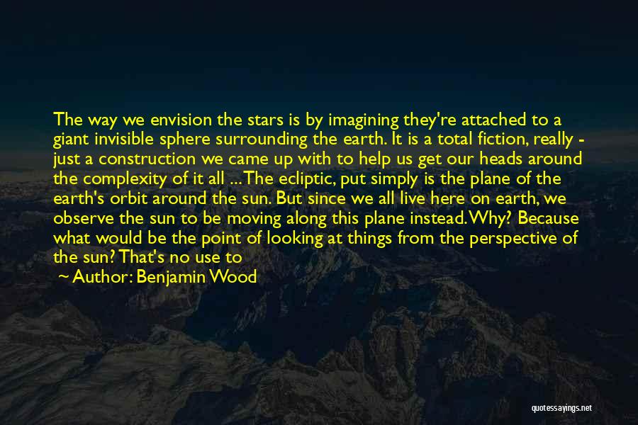Benjamin Wood Quotes: The Way We Envision The Stars Is By Imagining They're Attached To A Giant Invisible Sphere Surrounding The Earth. It
