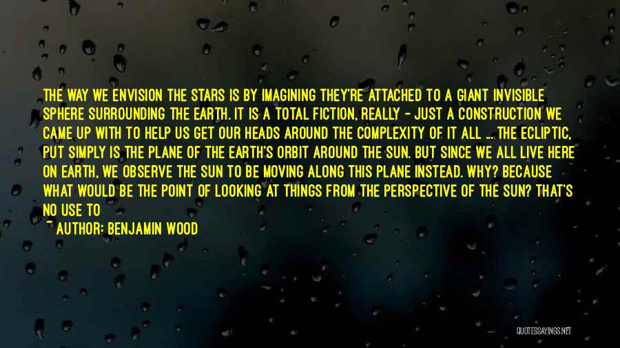 Benjamin Wood Quotes: The Way We Envision The Stars Is By Imagining They're Attached To A Giant Invisible Sphere Surrounding The Earth. It