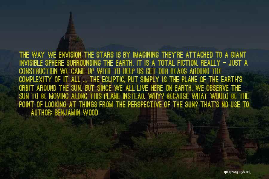 Benjamin Wood Quotes: The Way We Envision The Stars Is By Imagining They're Attached To A Giant Invisible Sphere Surrounding The Earth. It