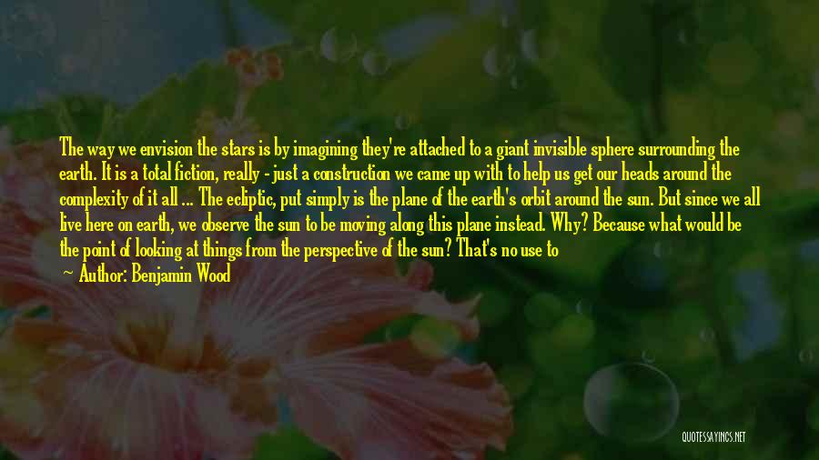 Benjamin Wood Quotes: The Way We Envision The Stars Is By Imagining They're Attached To A Giant Invisible Sphere Surrounding The Earth. It