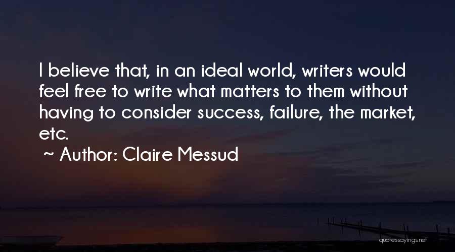 Claire Messud Quotes: I Believe That, In An Ideal World, Writers Would Feel Free To Write What Matters To Them Without Having To
