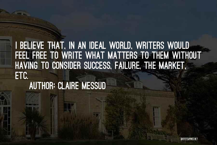 Claire Messud Quotes: I Believe That, In An Ideal World, Writers Would Feel Free To Write What Matters To Them Without Having To