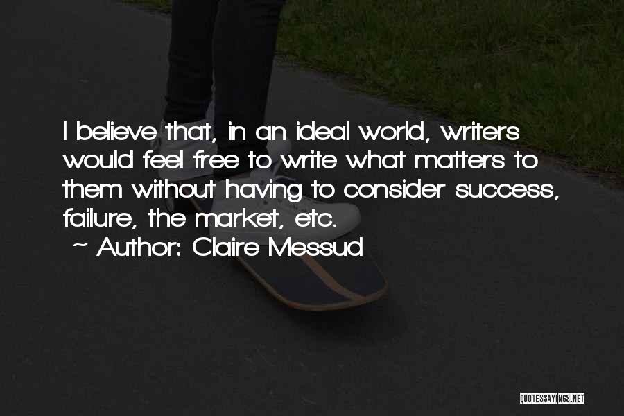 Claire Messud Quotes: I Believe That, In An Ideal World, Writers Would Feel Free To Write What Matters To Them Without Having To