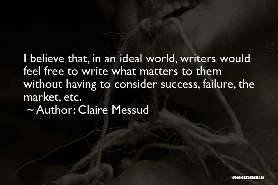 Claire Messud Quotes: I Believe That, In An Ideal World, Writers Would Feel Free To Write What Matters To Them Without Having To