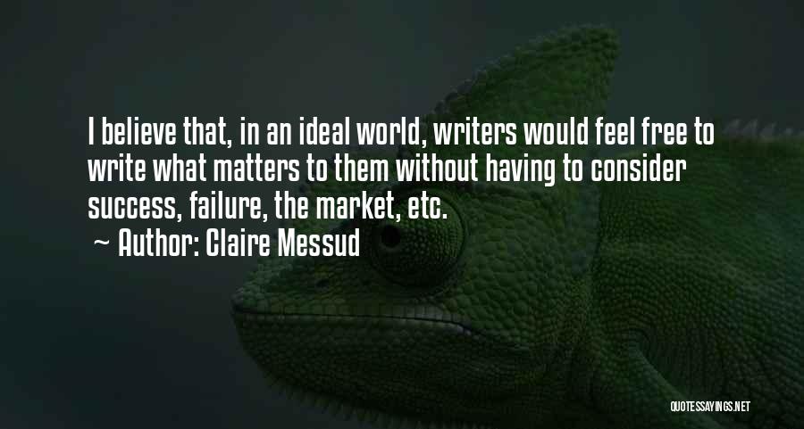 Claire Messud Quotes: I Believe That, In An Ideal World, Writers Would Feel Free To Write What Matters To Them Without Having To