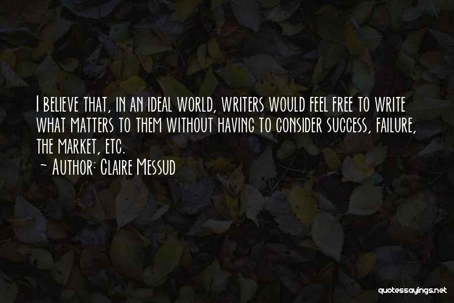 Claire Messud Quotes: I Believe That, In An Ideal World, Writers Would Feel Free To Write What Matters To Them Without Having To