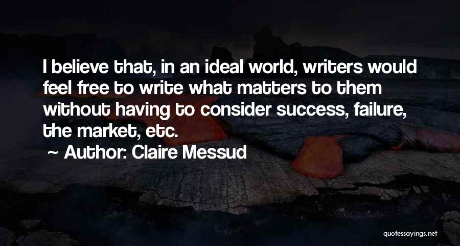 Claire Messud Quotes: I Believe That, In An Ideal World, Writers Would Feel Free To Write What Matters To Them Without Having To