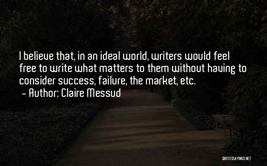 Claire Messud Quotes: I Believe That, In An Ideal World, Writers Would Feel Free To Write What Matters To Them Without Having To