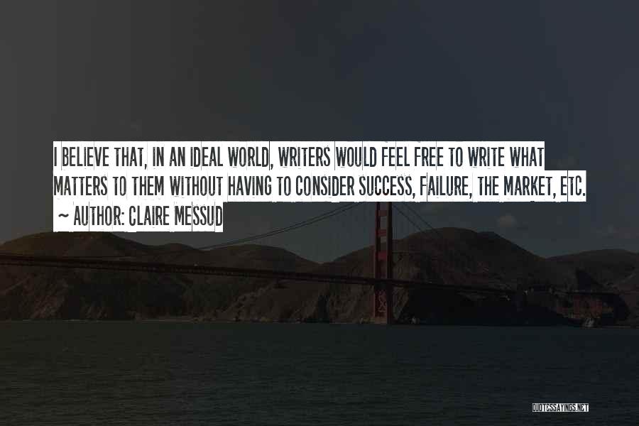 Claire Messud Quotes: I Believe That, In An Ideal World, Writers Would Feel Free To Write What Matters To Them Without Having To