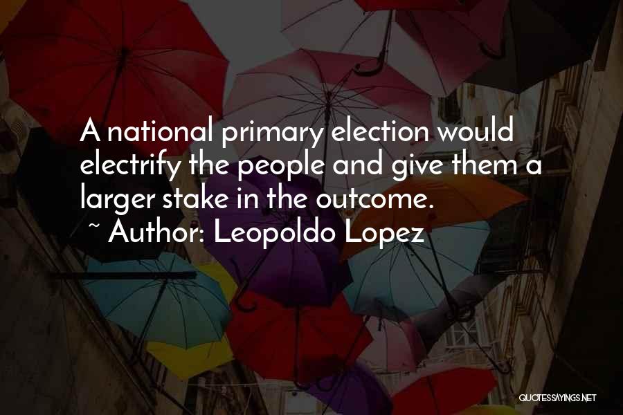 Leopoldo Lopez Quotes: A National Primary Election Would Electrify The People And Give Them A Larger Stake In The Outcome.