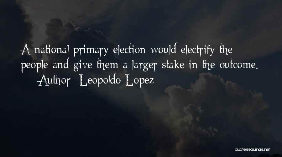 Leopoldo Lopez Quotes: A National Primary Election Would Electrify The People And Give Them A Larger Stake In The Outcome.
