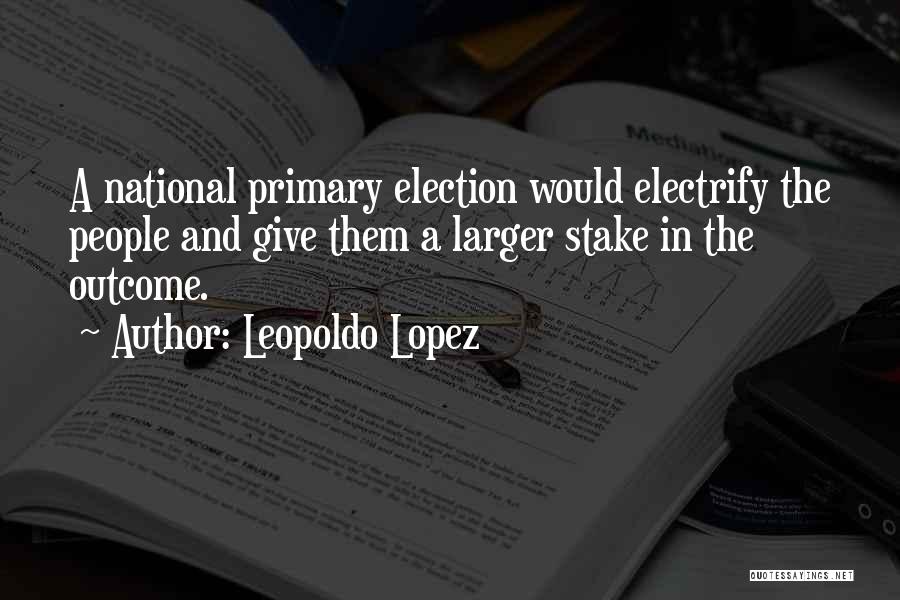 Leopoldo Lopez Quotes: A National Primary Election Would Electrify The People And Give Them A Larger Stake In The Outcome.