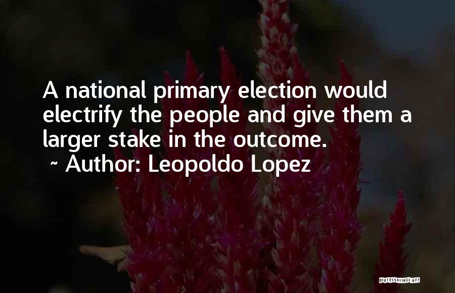 Leopoldo Lopez Quotes: A National Primary Election Would Electrify The People And Give Them A Larger Stake In The Outcome.