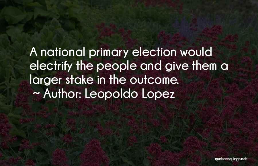 Leopoldo Lopez Quotes: A National Primary Election Would Electrify The People And Give Them A Larger Stake In The Outcome.