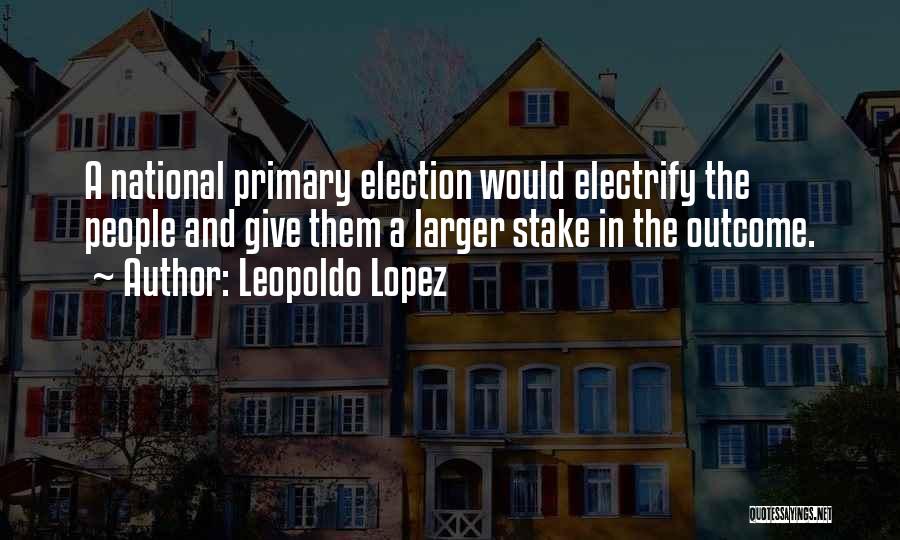 Leopoldo Lopez Quotes: A National Primary Election Would Electrify The People And Give Them A Larger Stake In The Outcome.