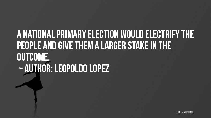 Leopoldo Lopez Quotes: A National Primary Election Would Electrify The People And Give Them A Larger Stake In The Outcome.