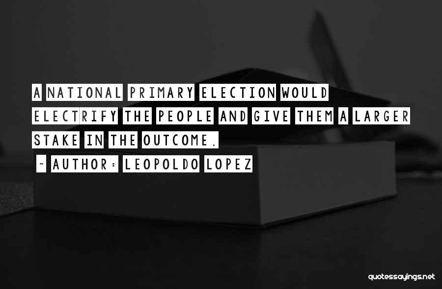 Leopoldo Lopez Quotes: A National Primary Election Would Electrify The People And Give Them A Larger Stake In The Outcome.
