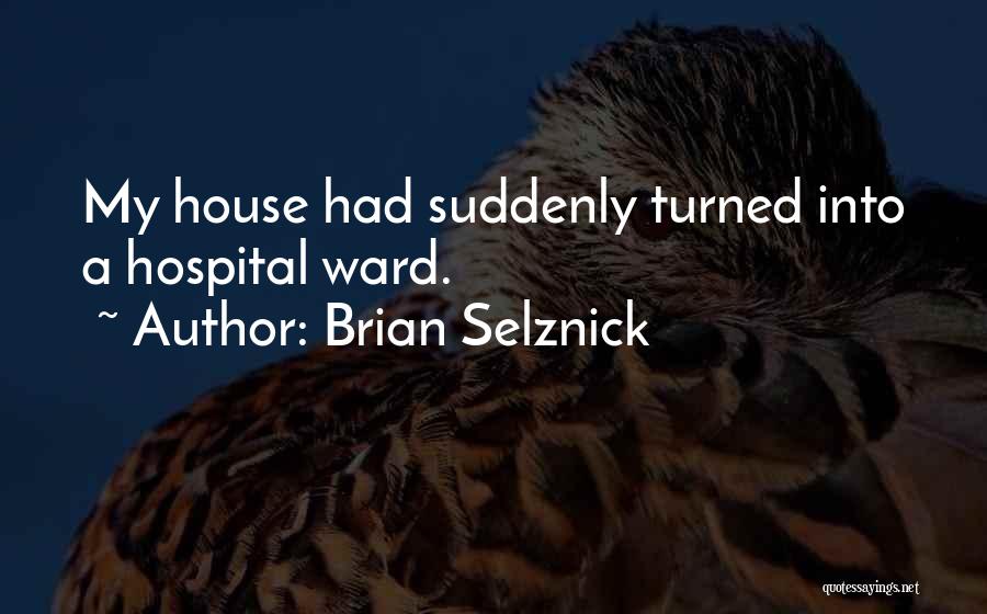 Brian Selznick Quotes: My House Had Suddenly Turned Into A Hospital Ward.