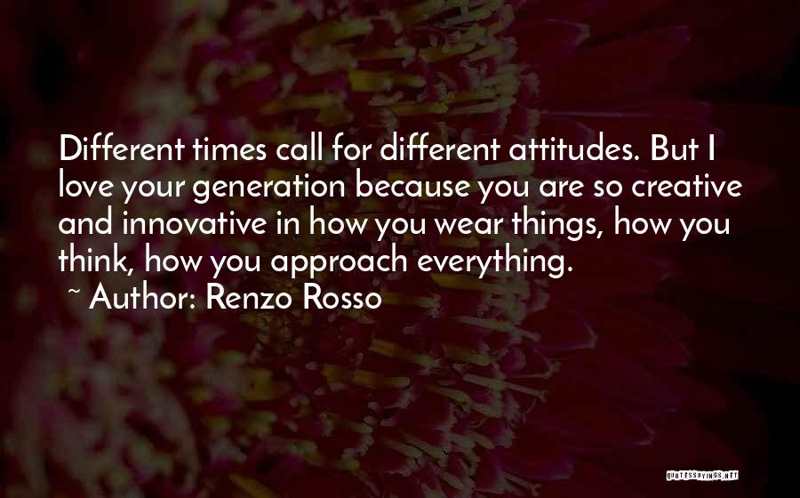 Renzo Rosso Quotes: Different Times Call For Different Attitudes. But I Love Your Generation Because You Are So Creative And Innovative In How