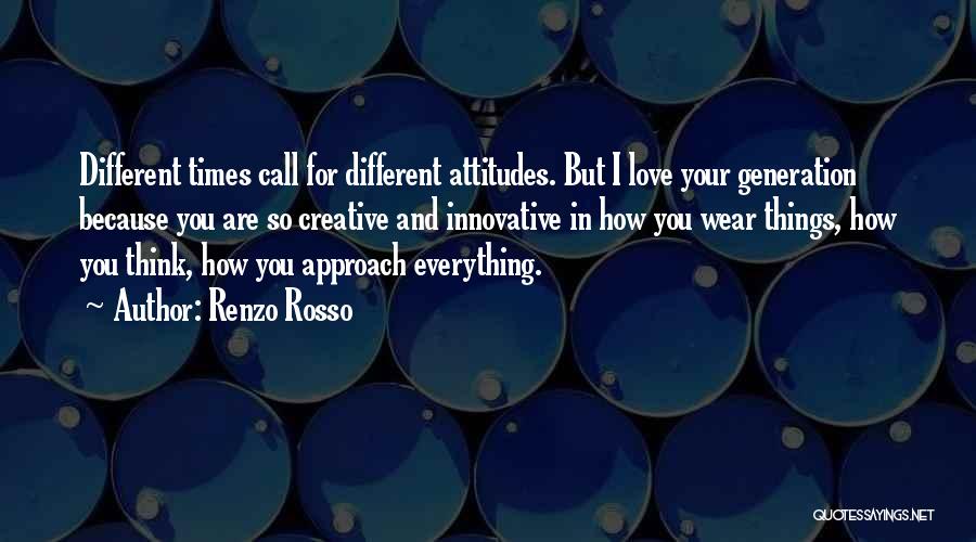 Renzo Rosso Quotes: Different Times Call For Different Attitudes. But I Love Your Generation Because You Are So Creative And Innovative In How