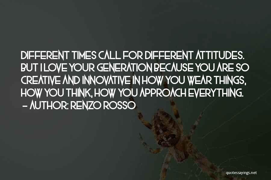 Renzo Rosso Quotes: Different Times Call For Different Attitudes. But I Love Your Generation Because You Are So Creative And Innovative In How