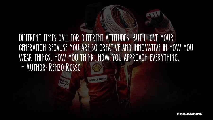 Renzo Rosso Quotes: Different Times Call For Different Attitudes. But I Love Your Generation Because You Are So Creative And Innovative In How