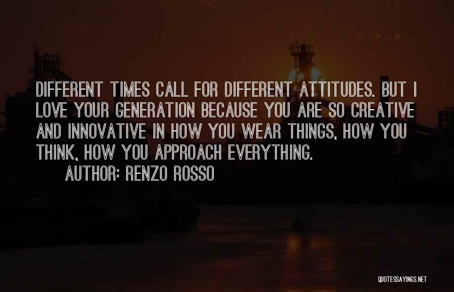 Renzo Rosso Quotes: Different Times Call For Different Attitudes. But I Love Your Generation Because You Are So Creative And Innovative In How