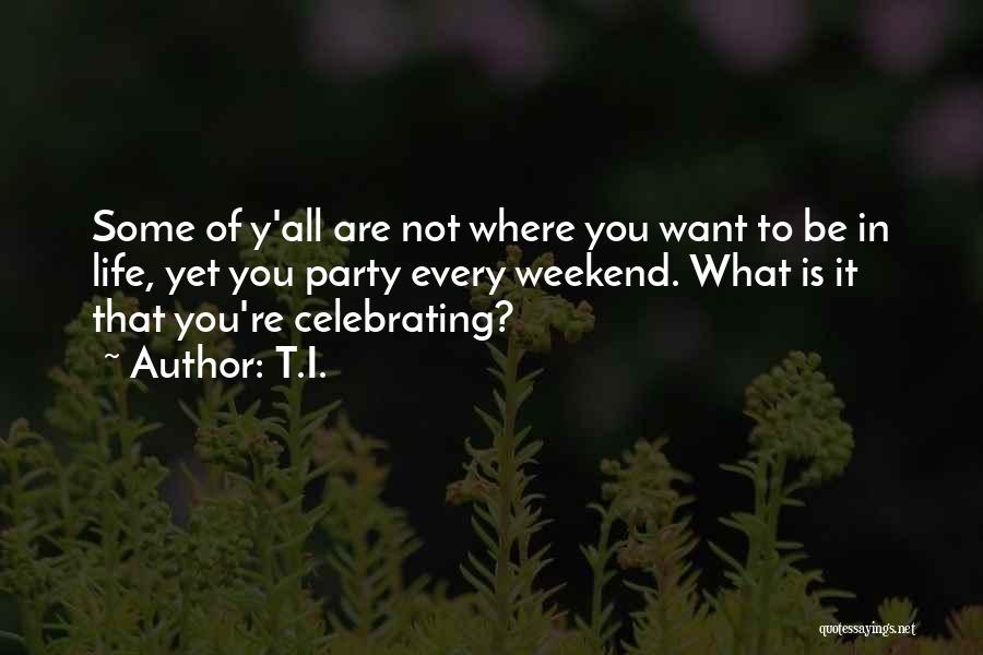 T.I. Quotes: Some Of Y'all Are Not Where You Want To Be In Life, Yet You Party Every Weekend. What Is It