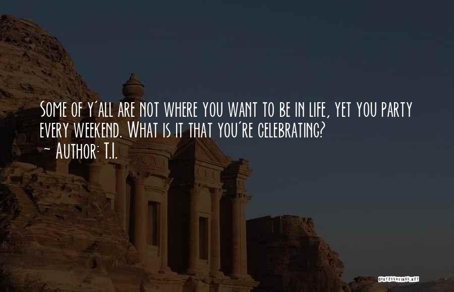 T.I. Quotes: Some Of Y'all Are Not Where You Want To Be In Life, Yet You Party Every Weekend. What Is It