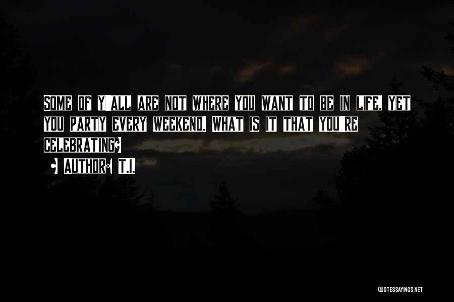 T.I. Quotes: Some Of Y'all Are Not Where You Want To Be In Life, Yet You Party Every Weekend. What Is It