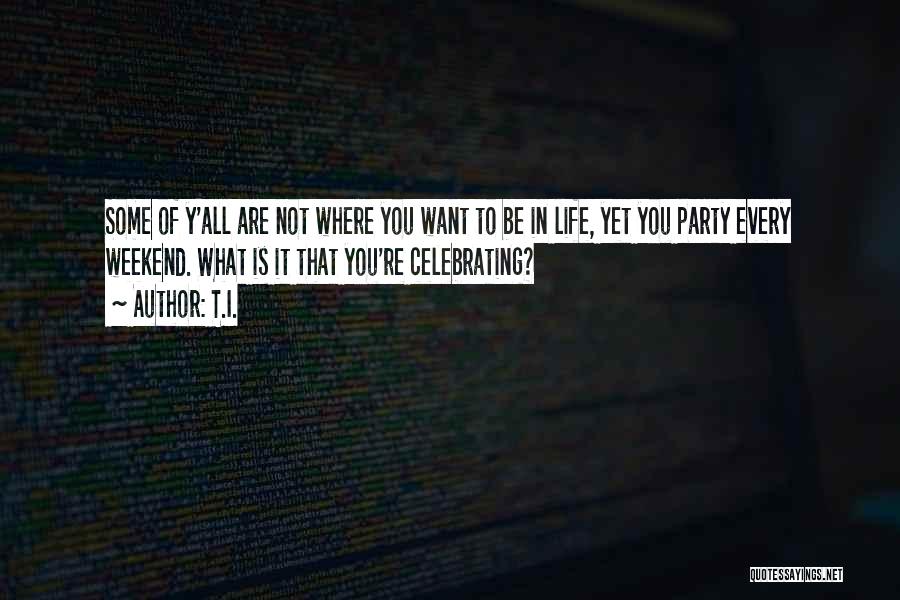 T.I. Quotes: Some Of Y'all Are Not Where You Want To Be In Life, Yet You Party Every Weekend. What Is It