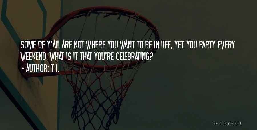 T.I. Quotes: Some Of Y'all Are Not Where You Want To Be In Life, Yet You Party Every Weekend. What Is It