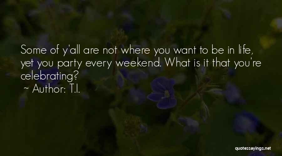 T.I. Quotes: Some Of Y'all Are Not Where You Want To Be In Life, Yet You Party Every Weekend. What Is It