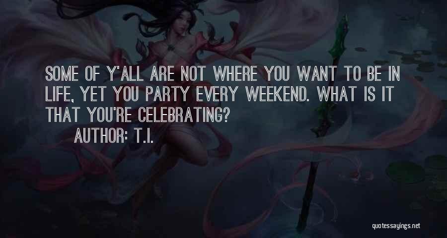 T.I. Quotes: Some Of Y'all Are Not Where You Want To Be In Life, Yet You Party Every Weekend. What Is It