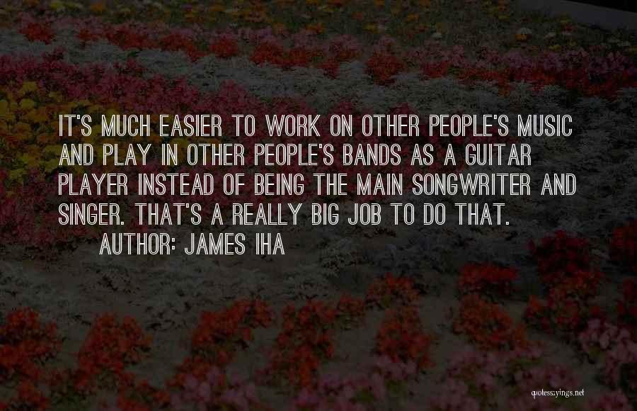 James Iha Quotes: It's Much Easier To Work On Other People's Music And Play In Other People's Bands As A Guitar Player Instead