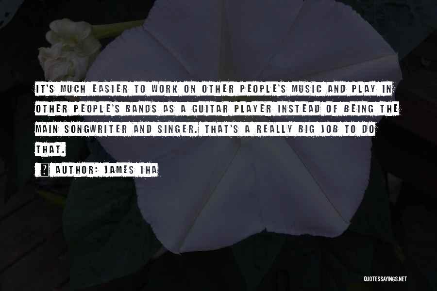 James Iha Quotes: It's Much Easier To Work On Other People's Music And Play In Other People's Bands As A Guitar Player Instead