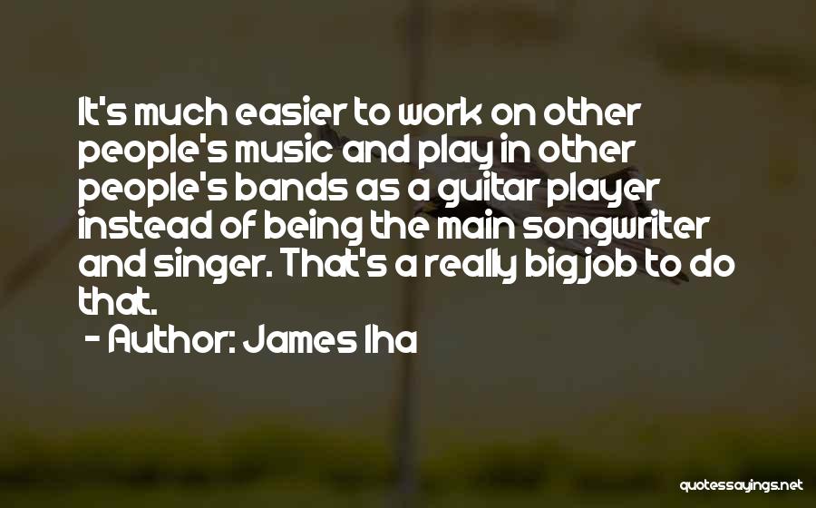 James Iha Quotes: It's Much Easier To Work On Other People's Music And Play In Other People's Bands As A Guitar Player Instead