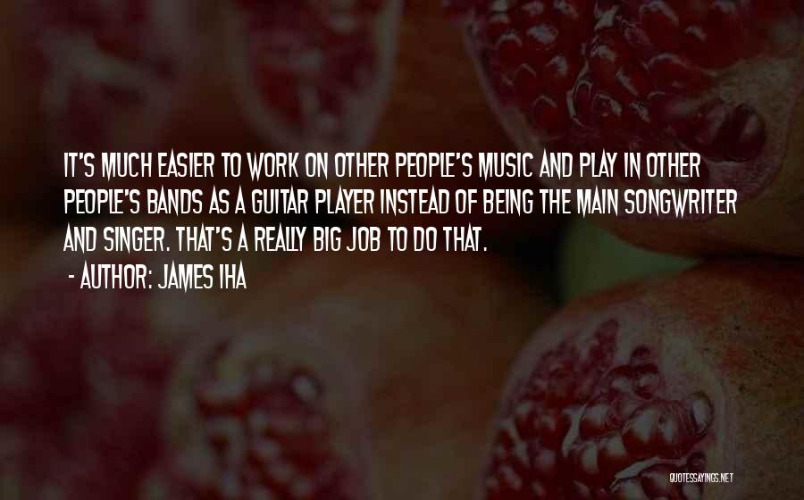 James Iha Quotes: It's Much Easier To Work On Other People's Music And Play In Other People's Bands As A Guitar Player Instead
