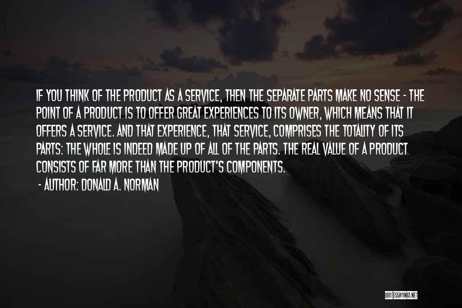 Donald A. Norman Quotes: If You Think Of The Product As A Service, Then The Separate Parts Make No Sense - The Point Of