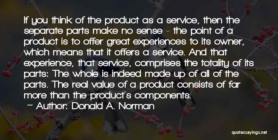 Donald A. Norman Quotes: If You Think Of The Product As A Service, Then The Separate Parts Make No Sense - The Point Of