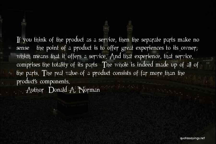 Donald A. Norman Quotes: If You Think Of The Product As A Service, Then The Separate Parts Make No Sense - The Point Of