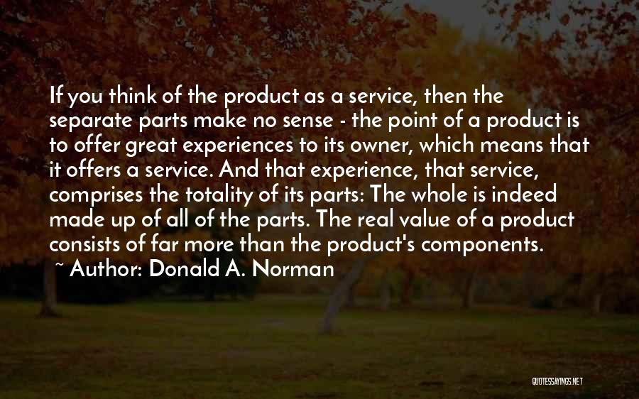 Donald A. Norman Quotes: If You Think Of The Product As A Service, Then The Separate Parts Make No Sense - The Point Of