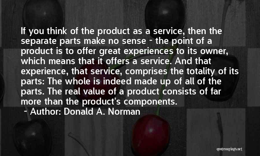 Donald A. Norman Quotes: If You Think Of The Product As A Service, Then The Separate Parts Make No Sense - The Point Of