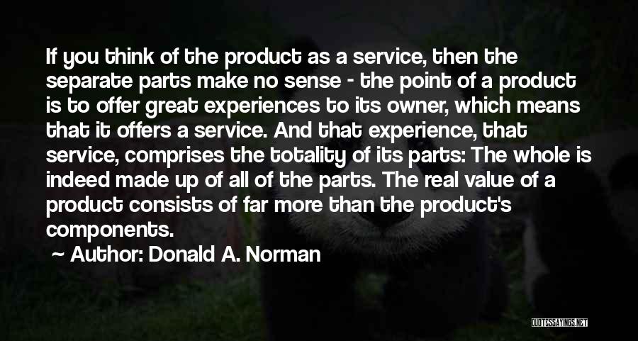 Donald A. Norman Quotes: If You Think Of The Product As A Service, Then The Separate Parts Make No Sense - The Point Of